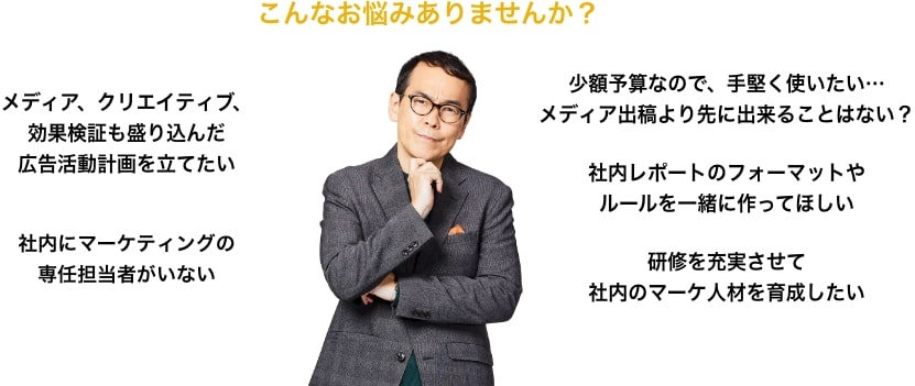こんなお悩みありませんか？ メディア、クリエイティブ、効果検証も盛り込んだ広告活動計画を立てたい 少額予算なので、手堅く使いたい…メディア出稿より先に出来ることはない？ 社内にマーケティングの専任担当者がいない 社内レポートのフォーマットやルールを一緒に作ってほしい 研修を充実させて社内のマーケ人材を育成したい